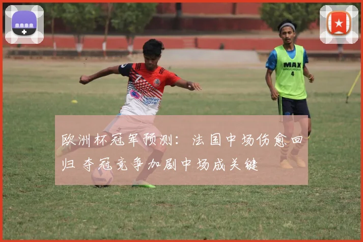 欧洲杯冠军预测：法国中场伤愈回归 夺冠竞争加剧中场成关键