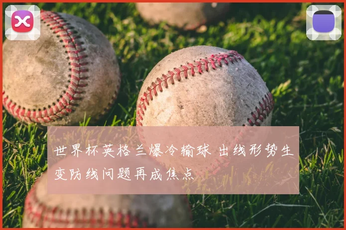 世界杯英格兰爆冷输球 出线形势生变防线问题再成焦点