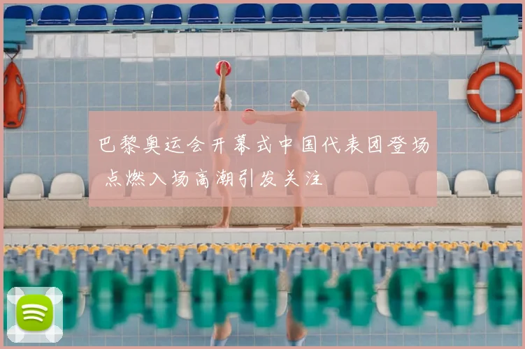 巴黎奥运会开幕式中国代表团登场 点燃入场高潮引发关注