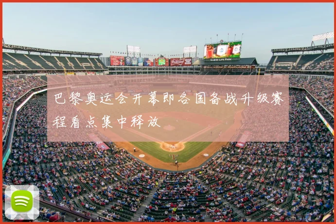 巴黎奥运会开幕即各国备战升级赛程看点集中释放