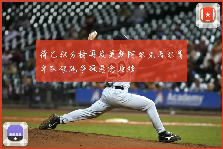 荷乙积分榜再度更新阿尔克马尔青年队领跑争冠悬念延续