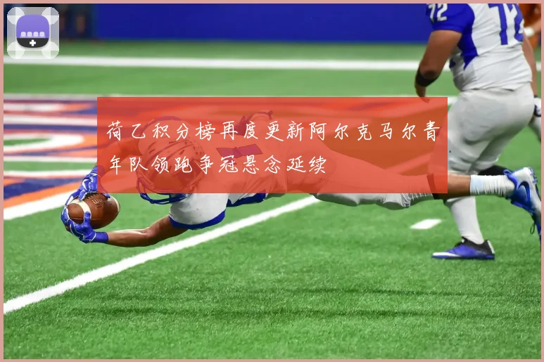 荷乙积分榜再度更新阿尔克马尔青年队领跑争冠悬念延续
