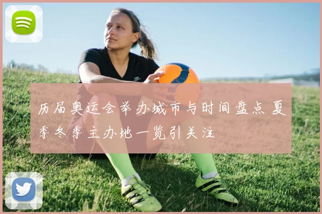 历届奥运会举办城市与时间盘点 夏季冬季主办地一览引关注