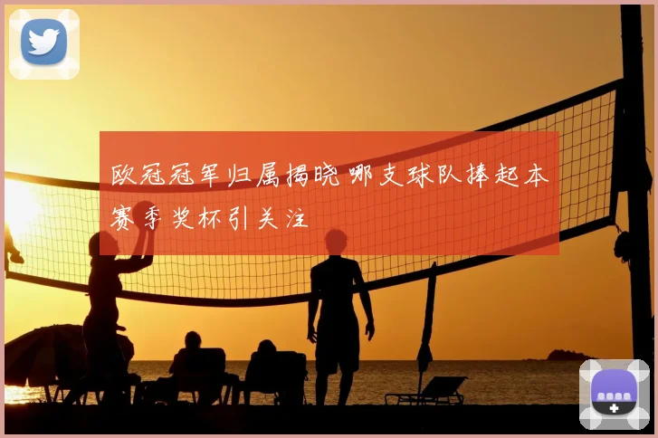 欧冠冠军归属揭晓 哪支球队捧起本赛季奖杯引关注