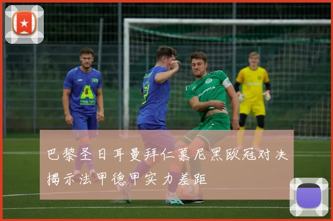 巴黎圣日耳曼拜仁慕尼黑欧冠对决揭示法甲德甲实力差距