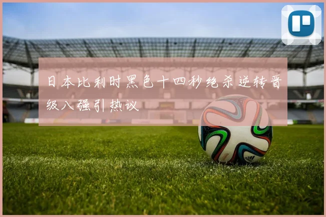 日本比利时黑色十四秒绝杀逆转晋级八强引热议