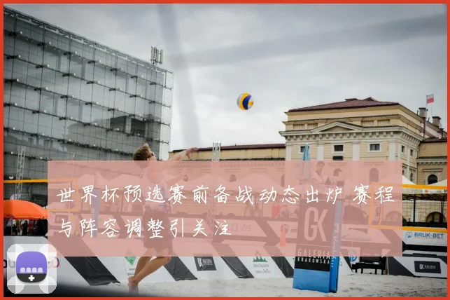 世界杯预选赛前备战动态出炉 赛程与阵容调整引关注