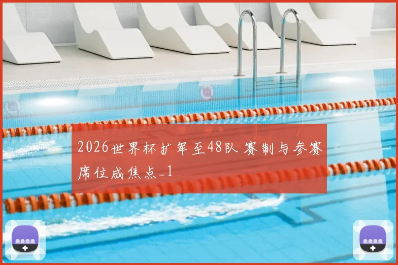2026世界杯扩军至48队 赛制与参赛席位成焦点_1
