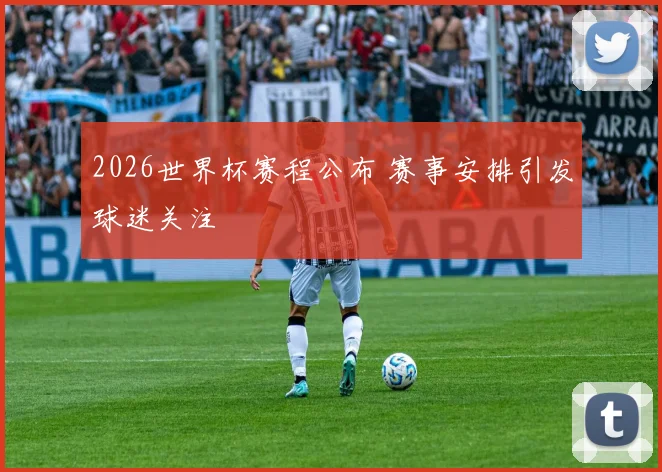 2026世界杯赛程公布 赛事安排引发球迷关注