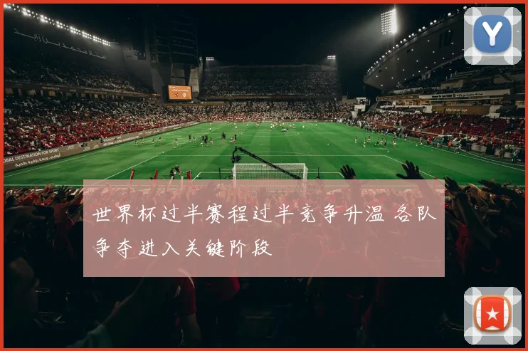 世界杯过半赛程过半竞争升温 各队争夺进入关键阶段