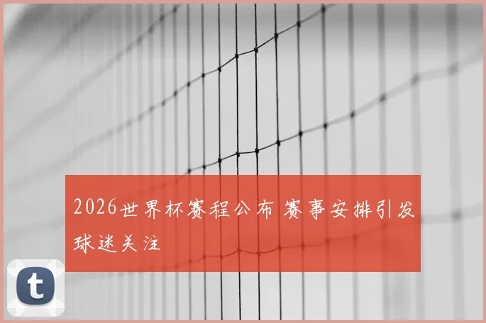 2026世界杯赛程公布 赛事安排引发球迷关注