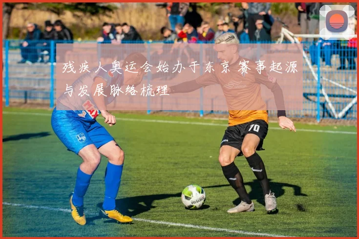 残疾人奥运会始办于东京 赛事起源与发展脉络梳理