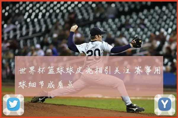 世界杯篮球球皮亮相引关注 赛事用球细节成看点