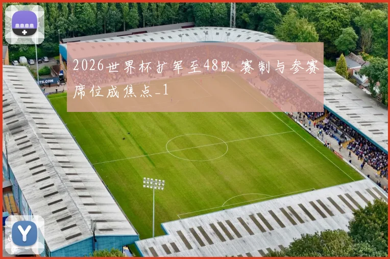 2026世界杯扩军至48队 赛制与参赛席位成焦点_1