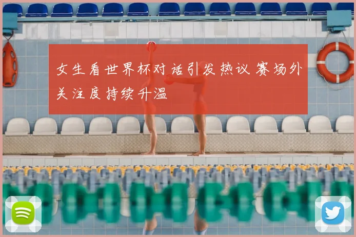 女生看世界杯对话引发热议 赛场外关注度持续升温
