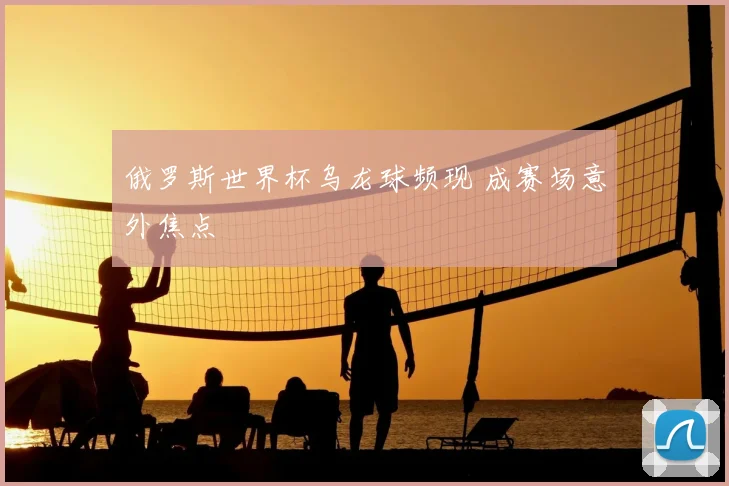 俄罗斯世界杯乌龙球频现 成赛场意外焦点