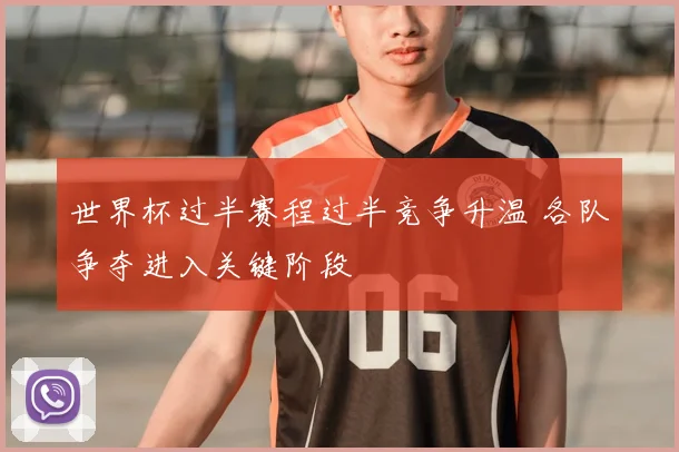 世界杯过半赛程过半竞争升温 各队争夺进入关键阶段