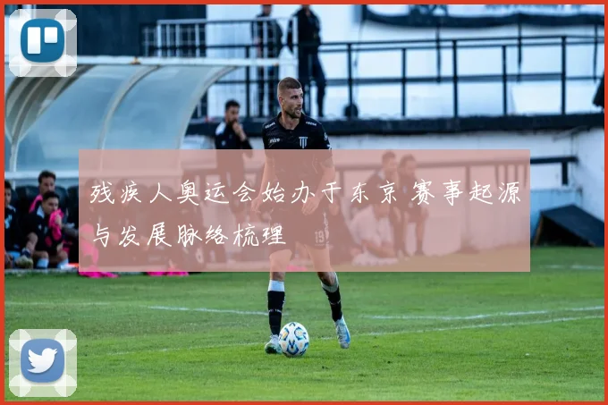 残疾人奥运会始办于东京 赛事起源与发展脉络梳理