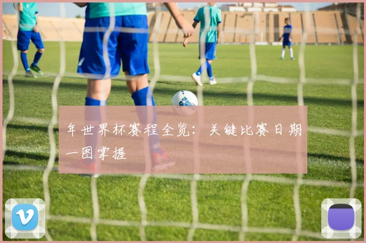 年世界杯赛程全览：关键比赛日期一图掌握